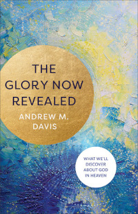 Glory Now Revealed - What We'll Discover About God in Heaven
