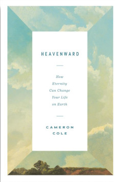 Heavenward: How Eternity Can Change Your Life on Earth