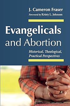 Evangelicals and Abortion: Historical, Theological, Practical Perspectives